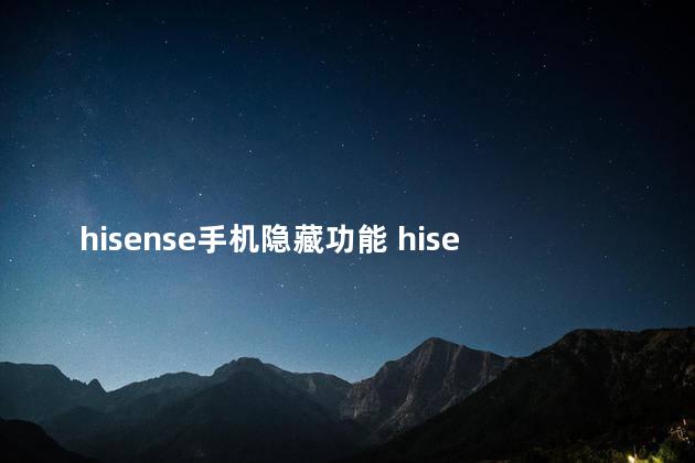 hisense手机隐藏功能 hisense是什么品牌